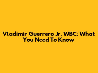 Vladimir Guerrero Jr. WBC: What You Need To Know