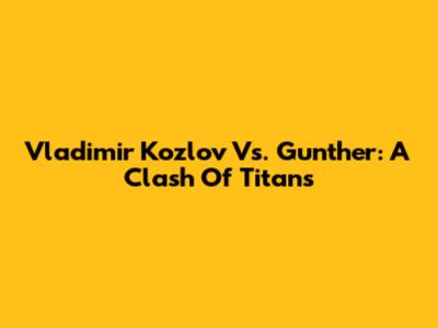 Vladimir Kozlov Vs. Gunther: A Clash Of Titans