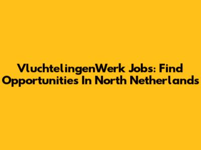 VluchtelingenWerk Jobs: Find Opportunities In North Netherlands