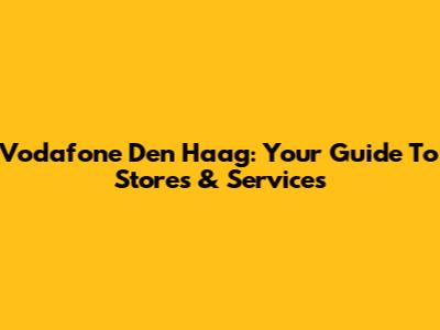 Vodafone Den Haag: Your Guide To Stores & Services