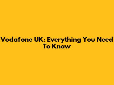 Vodafone UK: Everything You Need To Know