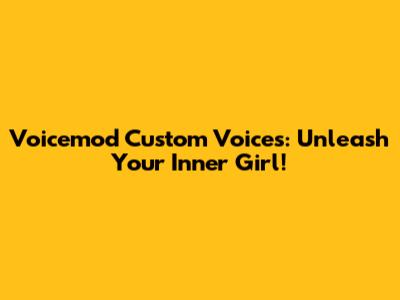 Voicemod Custom Voices: Unleash Your Inner Girl!