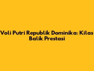Voli Putri Republik Dominika: Kilas Balik Prestasi
