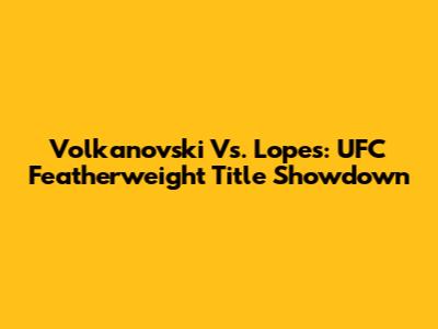 Volkanovski Vs. Lopes: UFC Featherweight Title Showdown