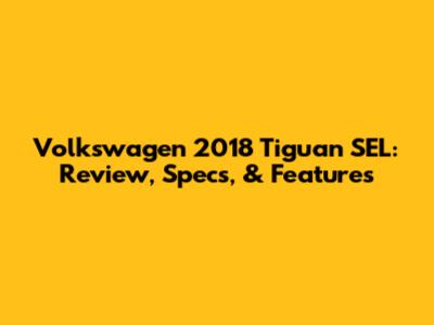 Volkswagen 2018 Tiguan SEL: Review, Specs, & Features
