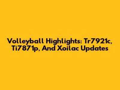 Volleyball Highlights: Tr7921c, Ti7871p, And Xoilac Updates