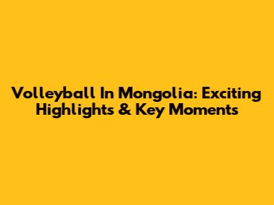 Volleyball In Mongolia: Exciting Highlights & Key Moments
