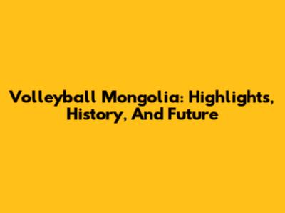 Volleyball Mongolia: Highlights, History, And Future