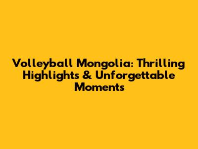 Volleyball Mongolia: Thrilling Highlights & Unforgettable Moments