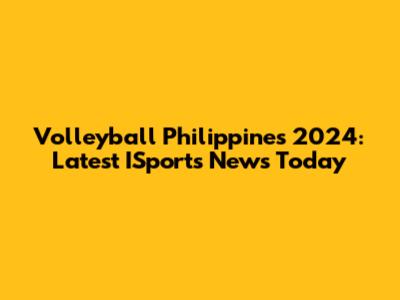 Volleyball Philippines 2024: Latest ISports News Today