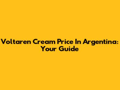 Voltaren Cream Price In Argentina: Your Guide