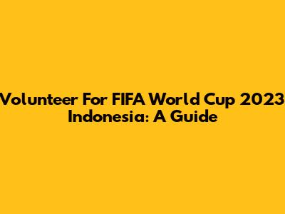 Volunteer For FIFA World Cup 2023 Indonesia: A Guide