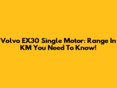 Volvo EX30 Single Motor: Range In KM You Need To Know!