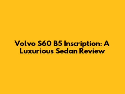 Volvo S60 B5 Inscription: A Luxurious Sedan Review