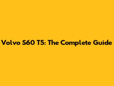 Volvo S60 T5: The Complete Guide
