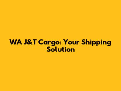 WA J&T Cargo: Your Shipping Solution
