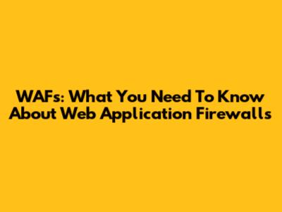 WAFs: What You Need To Know About Web Application Firewalls