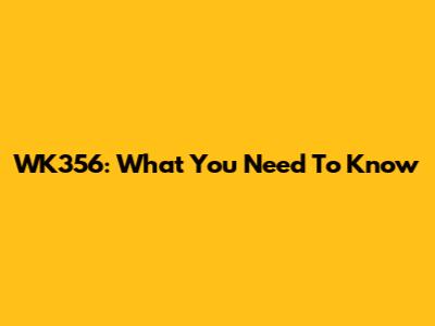 WK356: What You Need To Know