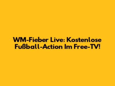WM-Fieber Live: Kostenlose Fußball-Action Im Free-TV!