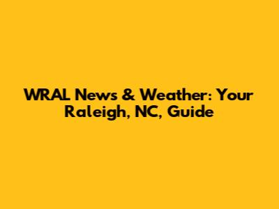 WRAL News & Weather: Your Raleigh, NC, Guide