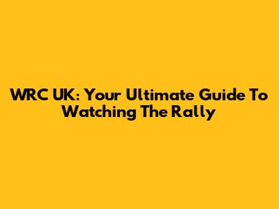 WRC UK: Your Ultimate Guide To Watching The Rally