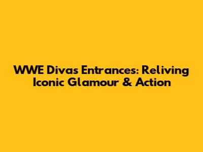 WWE Divas Entrances: Reliving Iconic Glamour & Action