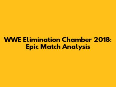 WWE Elimination Chamber 2018: Epic Match Analysis