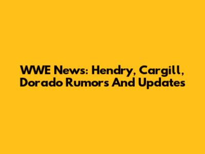 WWE News: Hendry, Cargill, Dorado Rumors And Updates