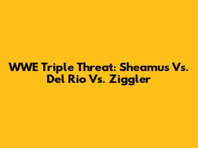 WWE Triple Threat: Sheamus Vs. Del Rio Vs. Ziggler
