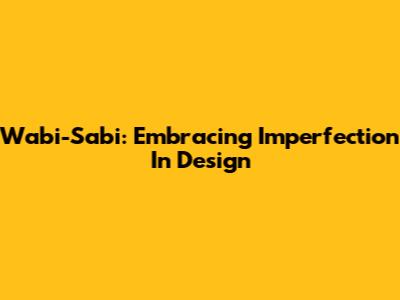 Wabi-Sabi: Embracing Imperfection In Design