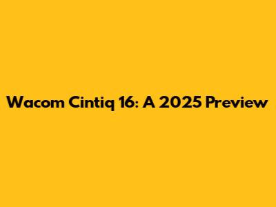 Wacom Cintiq 16: A 2025 Preview