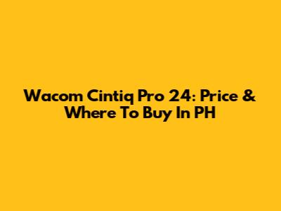 Wacom Cintiq Pro 24: Price & Where To Buy In PH