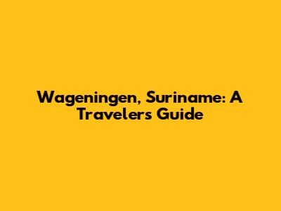 Wageningen, Suriname: A Traveler's Guide