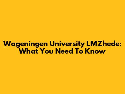 Wageningen University LMZhede: What You Need To Know