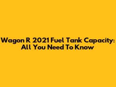 Wagon R 2021 Fuel Tank Capacity: All You Need To Know