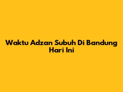 Waktu Adzan Subuh Di Bandung Hari Ini