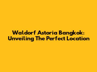 Waldorf Astoria Bangkok: Unveiling The Perfect Location