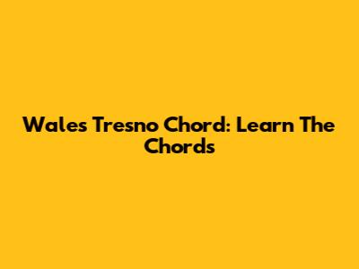 Wales Tresno Chord: Learn The Chords