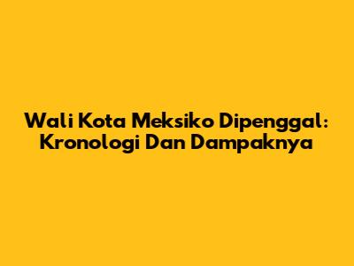 Wali Kota Meksiko Dipenggal: Kronologi Dan Dampaknya