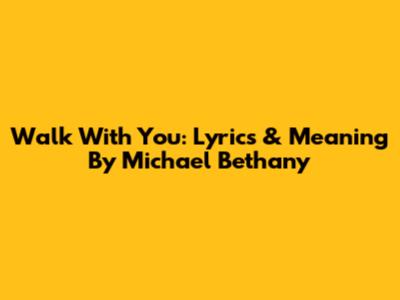 Walk With You: Lyrics & Meaning By Michael Bethany