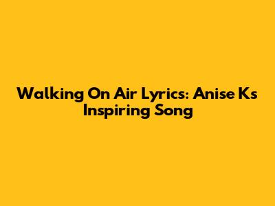 Walking On Air Lyrics: Anise K's Inspiring Song