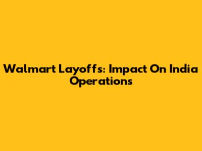 Walmart Layoffs: Impact On India Operations