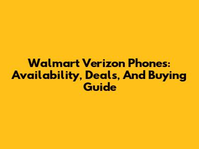 Walmart Verizon Phones: Availability, Deals, And Buying Guide
