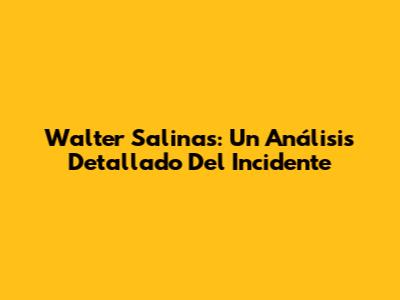 Walter Salinas: Un Análisis Detallado Del Incidente