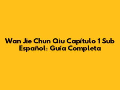 Wan Jie Chun Qiu Capítulo 1 Sub Español: Guía Completa