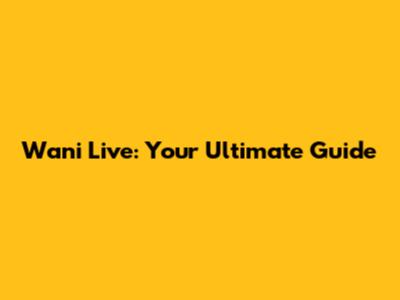 Wani Live: Your Ultimate Guide