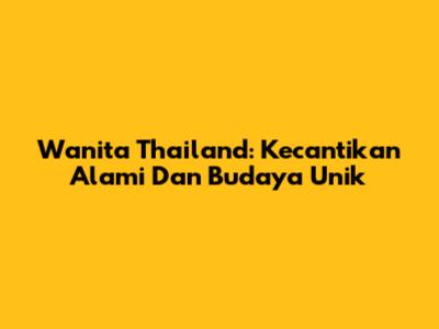 Wanita Thailand: Kecantikan Alami Dan Budaya Unik