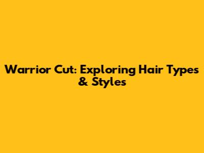 Warrior Cut: Exploring Hair Types & Styles