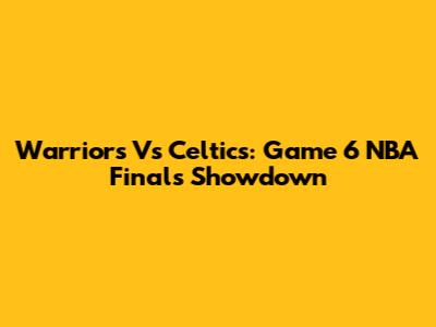 Warriors Vs Celtics: Game 6 NBA Finals Showdown