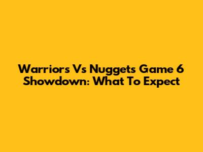Warriors Vs Nuggets Game 6 Showdown: What To Expect